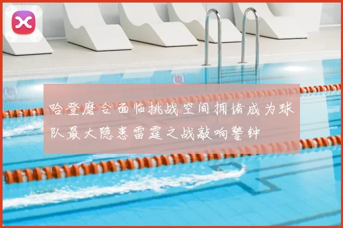 哈登磨合面临挑战空间拥堵成为球队最大隐患雷霆之战敲响警钟