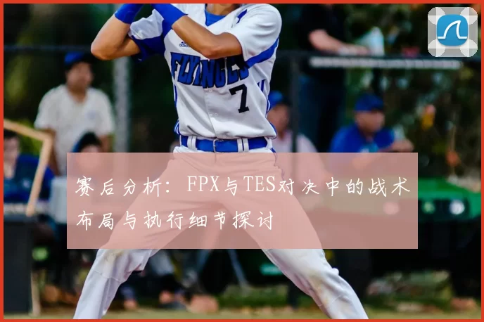 赛后分析：FPX与TES对决中的战术布局与执行细节探讨