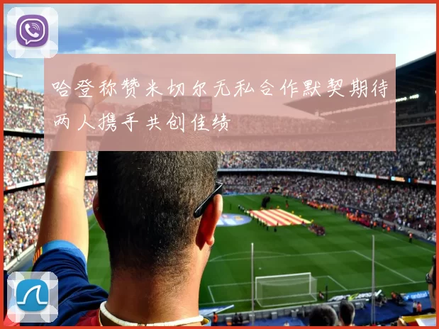哈登称赞米切尔无私合作默契期待两人携手共创佳绩