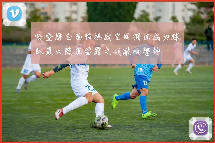 哈登磨合面临挑战空间拥堵成为球队最大隐患雷霆之战敲响警钟